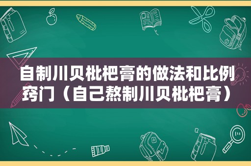 自制川贝枇杷膏的做法和比例窍门（自己熬制川贝枇杷膏）