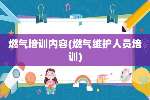 燃气培训内容(燃气维护人员培训)