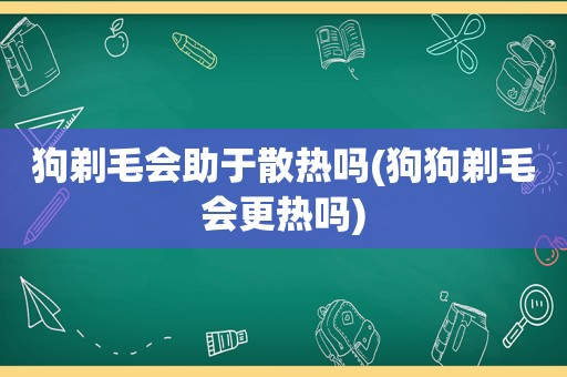 狗剃毛会助于散热吗(狗狗剃毛会更热吗)