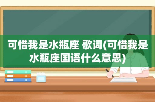 可惜我是水瓶座 歌词(可惜我是水瓶座国语什么意思)