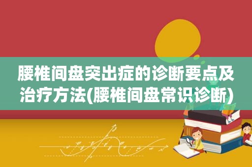 腰椎间盘突出症的诊断要点及治疗方法(腰椎间盘常识诊断)