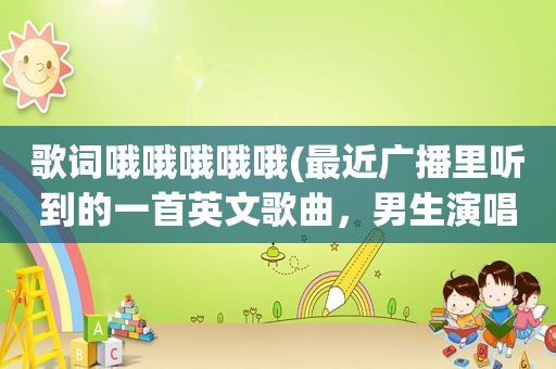 歌词哦哦哦哦哦(最近广播里听到的一首英文歌曲，男生演唱，歌词有许多哦哦哦哦哦哦哦，哦哦哦哦哦哦哦)