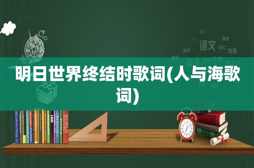 明日世界终结时歌词(人与海歌词)