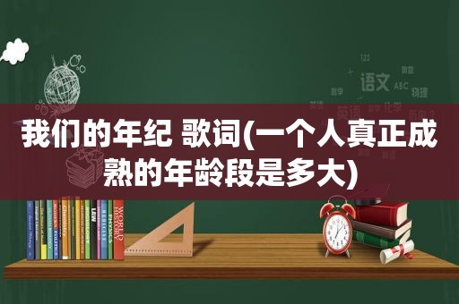 我们的年纪 歌词(一个人真正成熟的年龄段是多大)