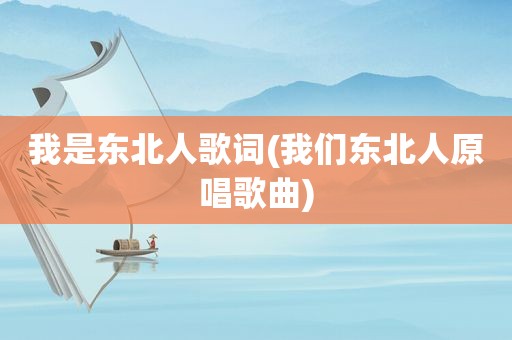 我是东北人歌词(我们东北人原唱歌曲)