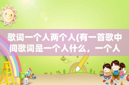 歌词一个人两个人(有一首歌中间歌词是一个人什么，一个人什么，一个人什么，然后两个人什么。前面那个什么我忘记是什么了)