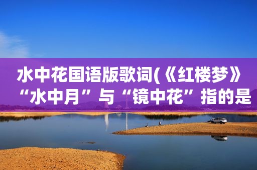 水中花国语版歌词(《红楼梦》“水中月”与“镜中花”指的是谁)