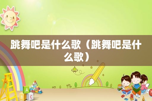 跳舞吧是什么歌（跳舞吧是什么歌）