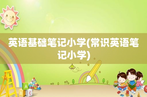 英语基础笔记小学(常识英语笔记小学)