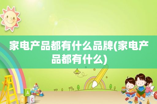 家电产品都有什么品牌(家电产品都有什么)