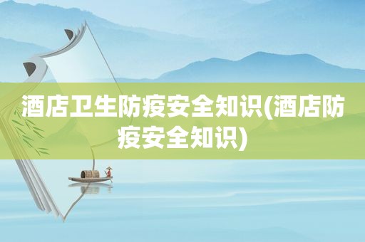 酒店卫生防疫安全知识(酒店防疫安全知识)
