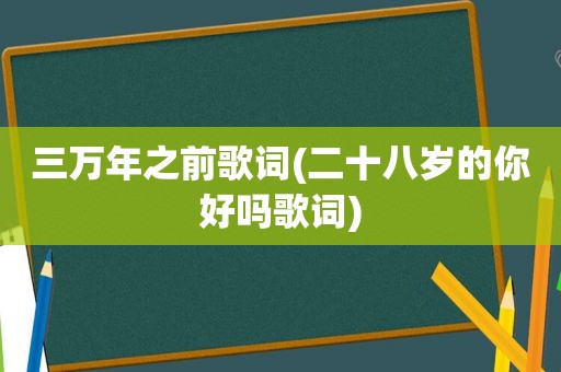 三万年之前歌词(二十八岁的你好吗歌词)