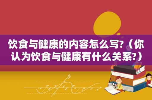 饮食与健康的内容怎么写?（你认为饮食与健康有什么关系?）