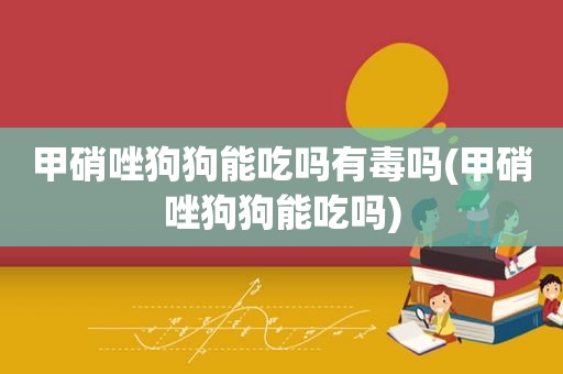 甲硝唑狗狗能吃吗有毒吗(甲硝唑狗狗能吃吗)