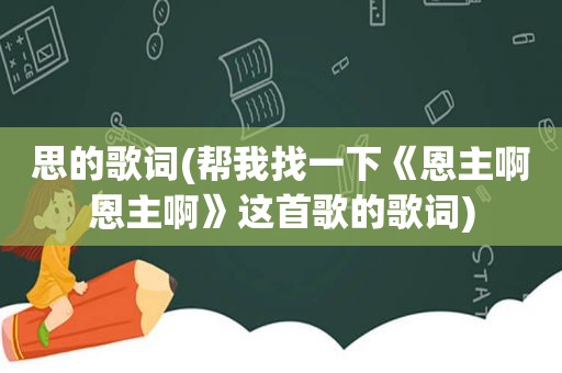 思的歌词(帮我找一下《恩主啊恩主啊》这首歌的歌词)