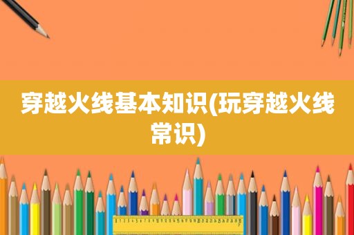 穿越火线基本知识(玩穿越火线常识)
