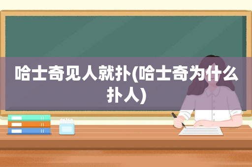 哈士奇见人就扑(哈士奇为什么扑人)