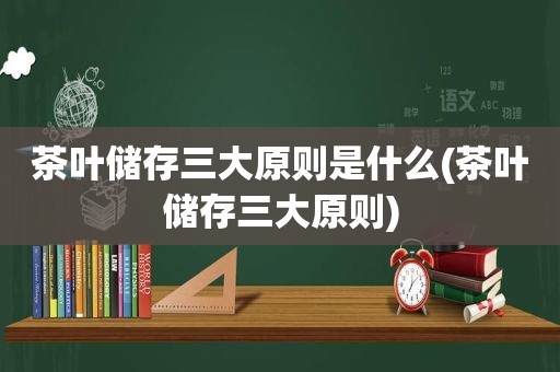 茶叶储存三大原则是什么(茶叶储存三大原则)