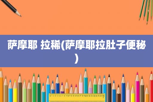 萨摩耶 拉稀(萨摩耶拉肚子便秘)