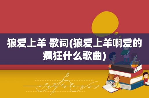 狼爱上羊 歌词(狼爱上羊啊爱的疯狂什么歌曲)
