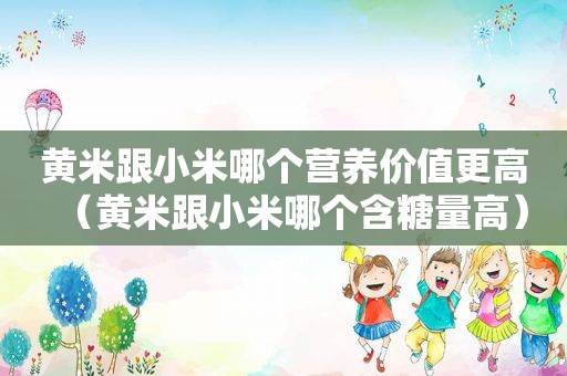 黄米跟小米哪个营养价值更高（黄米跟小米哪个含糖量高）