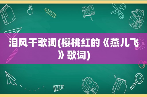 泪风干歌词(樱桃红的《燕儿飞》歌词)