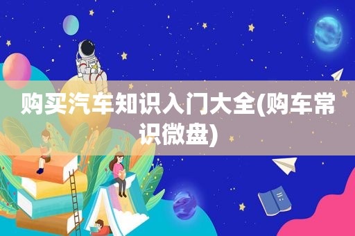 购买汽车知识入门大全(购车常识微盘)