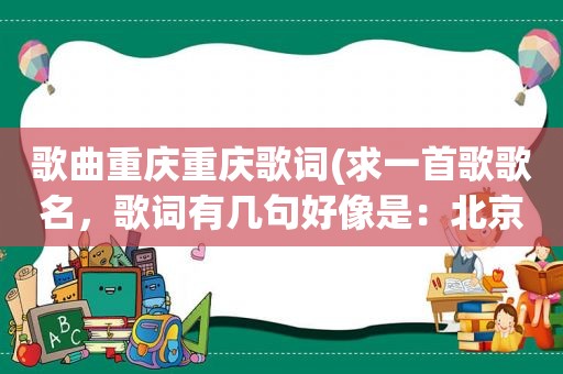 歌曲重庆重庆歌词(求一首歌歌名，歌词有几句好像是：北京的天空没有雨，是否飘去了重庆，飘到重庆下着雨，滴滴都是我的情)