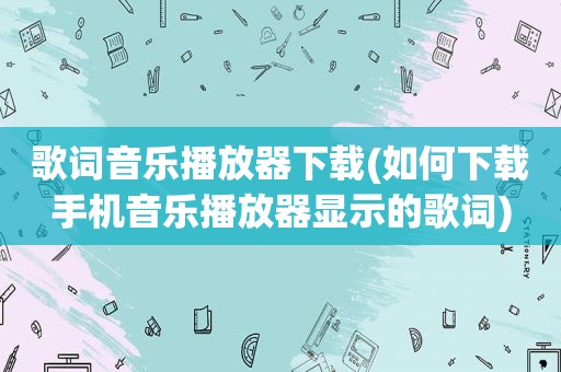 歌词音乐播放器下载(如何下载手机音乐播放器显示的歌词)