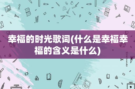 幸福的时光歌词(什么是幸福幸福的含义是什么)