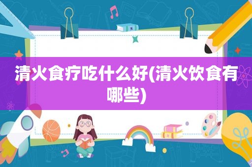 清火食疗吃什么好(清火饮食有哪些)