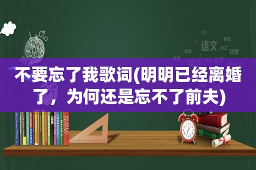 不要忘了我歌词(明明已经离婚了，为何还是忘不了前夫)