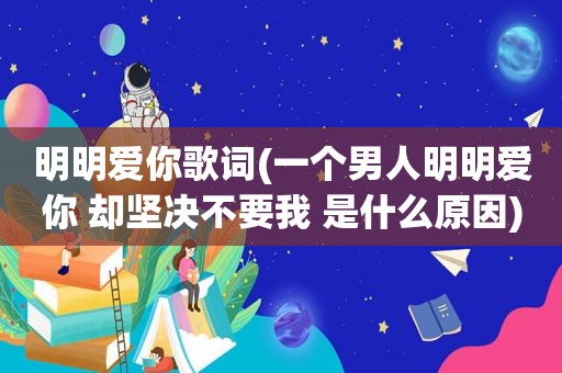 明明爱你歌词(一个男人明明爱你 却坚决不要我 是什么原因)