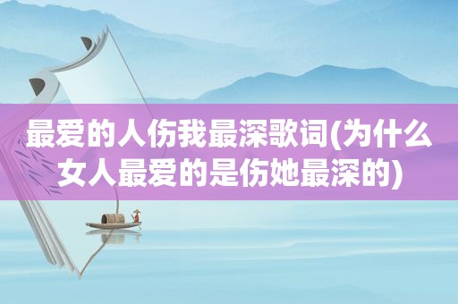 最爱的人伤我最深歌词(为什么女人最爱的是伤她最深的)