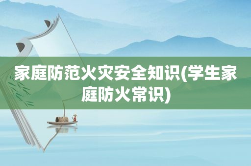 家庭防范火灾安全知识(学生家庭防火常识)
