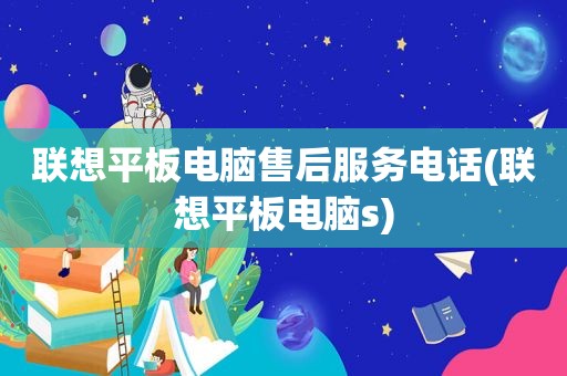 联想平板电脑售后服务电话(联想平板电脑s)