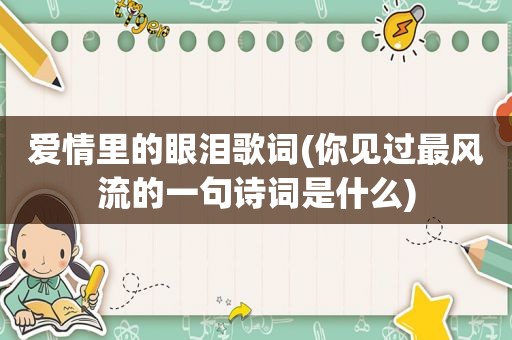 爱情里的眼泪歌词(你见过最风流的一句诗词是什么)