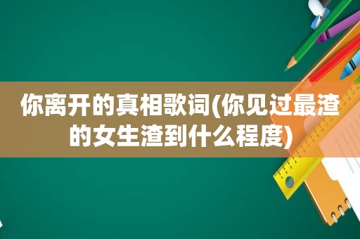 你离开的真相歌词(你见过最渣的女生渣到什么程度)