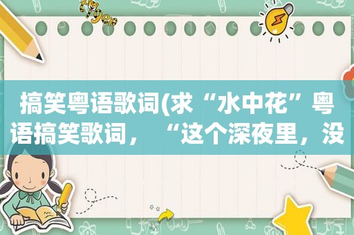 搞笑粤语歌词(求“水中花”粤语搞笑歌词， “这个深夜里，没有蚊帐，点睡……”)