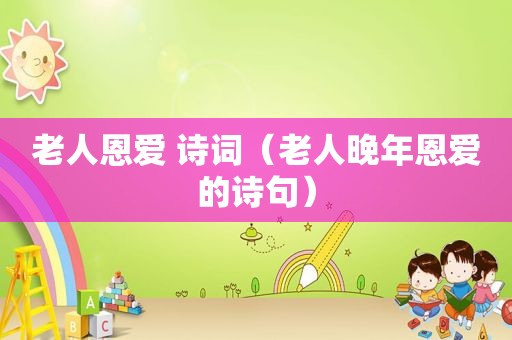 老人恩爱 诗词（老人晚年恩爱的诗句）