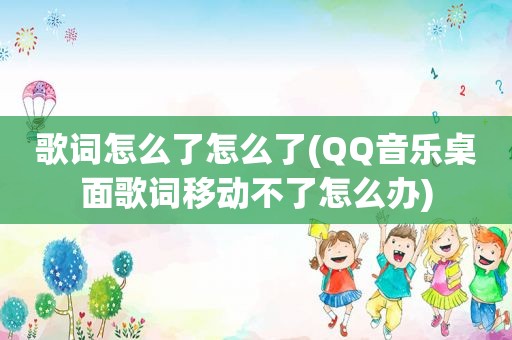 歌词怎么了怎么了(QQ音乐桌面歌词移动不了怎么办)