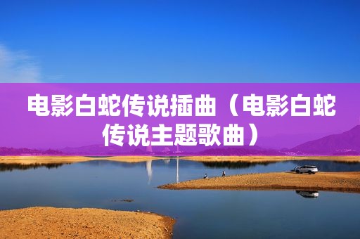 电影白蛇传说插曲（电影白蛇传说主题歌曲）