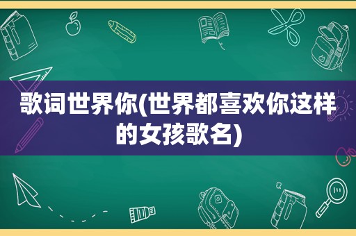 歌词世界你(世界都喜欢你这样的女孩歌名)