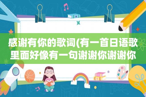 感谢有你的歌词(有一首日语歌里面好像有一句谢谢你谢谢你)