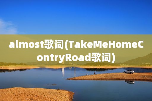 almost歌词(TakeMeHomeContryRoad歌词)