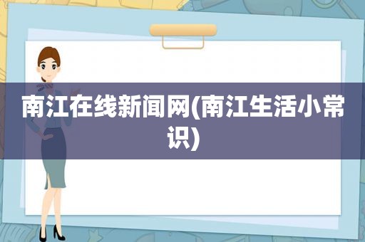 南江在线新闻网(南江生活小常识)