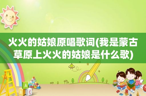 火火的姑娘原唱歌词(我是蒙古草原上火火的姑娘是什么歌)