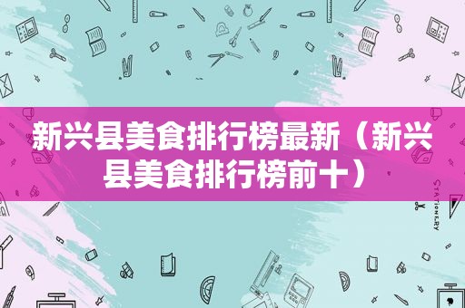 新兴县美食排行榜最新（新兴县美食排行榜前十）