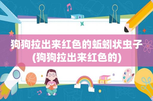 狗狗拉出来红色的蚯蚓状虫子(狗狗拉出来红色的)