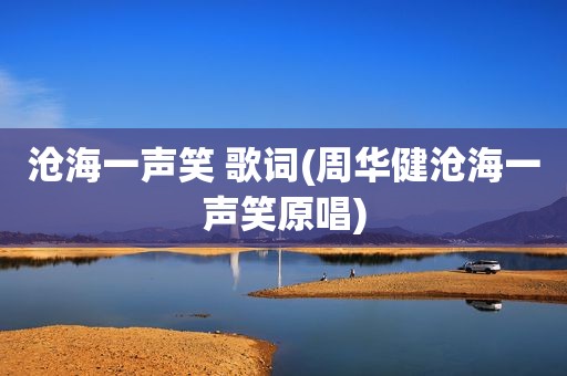 沧海一声笑 歌词(周华健沧海一声笑原唱)